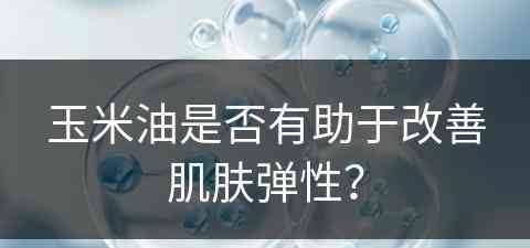 玉米油是否有助于改善肌肤弹性？